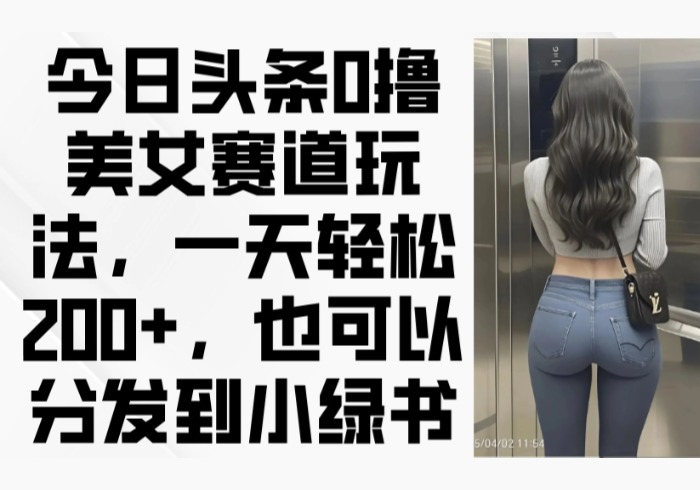 今日头条0撸美女赛道玩法，一天轻松200+，也可以分发到小绿书-参一网创