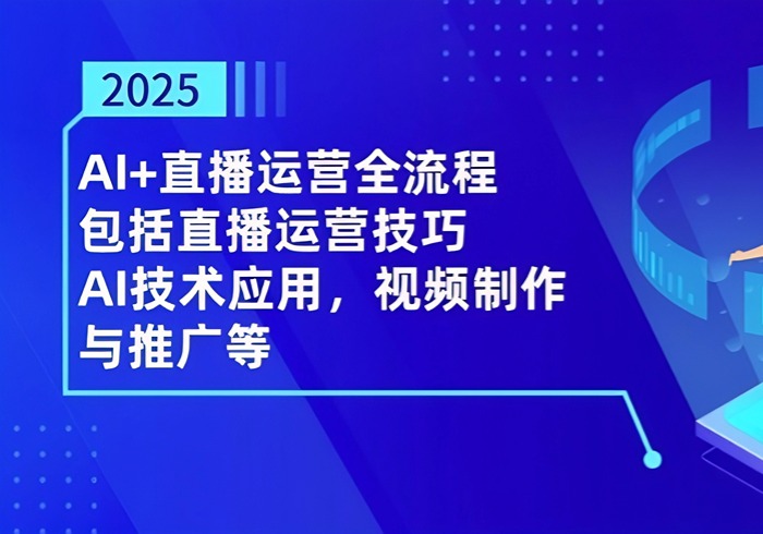 2025AI+直播运营全流程，包括直播运营技巧，AI技术应用，视频制作与推广等-参一网创