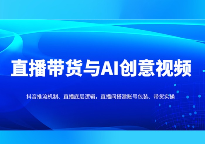 直播带货与AI创意视频，抖音推流机制、直播底层逻辑，直播间搭建账号包装、带货实操-参一网创