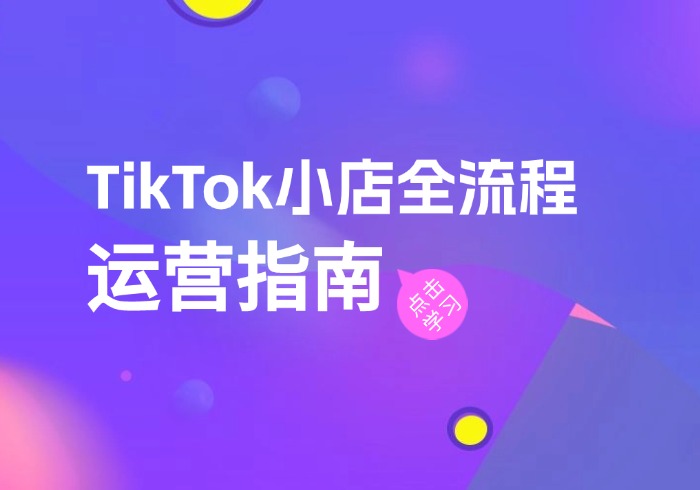 TikTok小店全流程运营指南，开店选品、发货回款与违规处理详解-参一网创