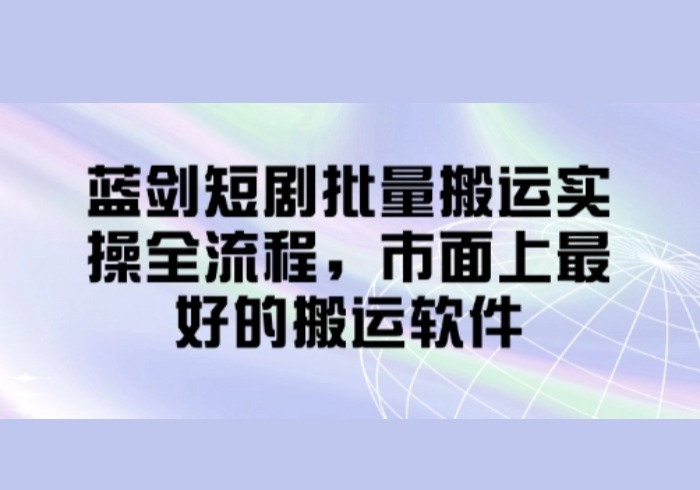 蓝剑短剧批量搬运实操全流程，市面上最好的搬运软件-参一网创