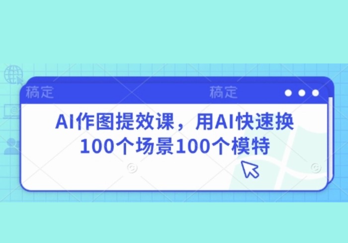 AI作图提效课，用AI快速换100个场景100个模特-参一网创
