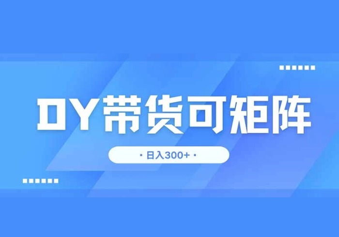 DY带货，日入300＋矩阵无上限-参一网创