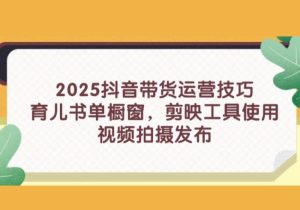 2025抖音带货运营技巧，育儿书单橱窗，剪映工具使用，视频拍摄发布-参一网创