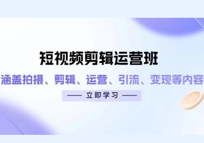 短视频剪辑运营班：涵盖拍摄、剪辑、运营、引流、变现等内容-参一网创