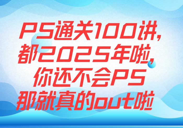 PS通关100讲，都2025年啦，你还不会PS那就真的out啦-参一网创