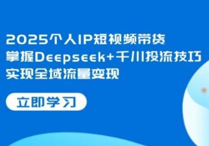 2025个人IP短视频带货，掌握Deepseek+千川投流技巧，实现全域流量变现-参一网创