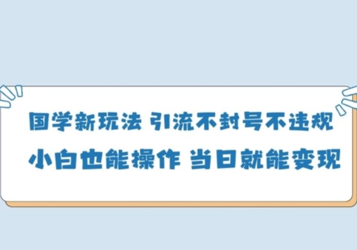 国学新玩法，引流不封号不违规小白也能操作，当日就能变现-参一网创