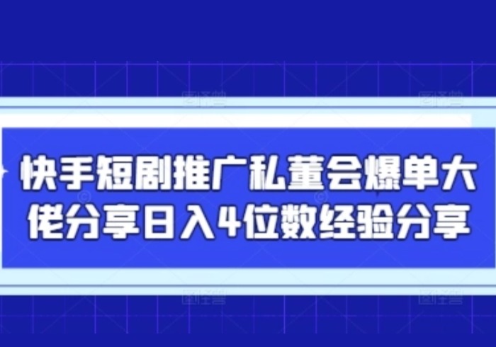 快手短剧推广私董会爆单大佬分享日入4位数经验分享-参一网创