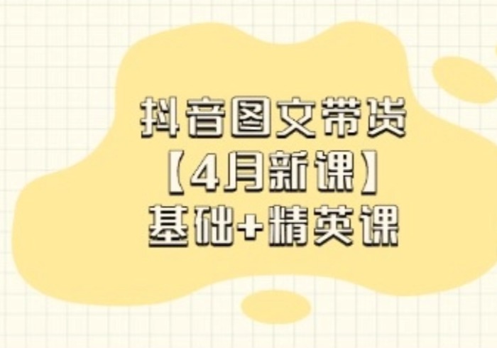 抖音图文带货【4月新课】基础+精英课：0基础小白必学 掌握各赛道带货技巧-参一网创
