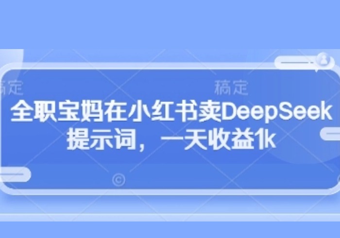 全职宝妈在小红书卖DeepSeek提示词，一天收益1k-参一网创