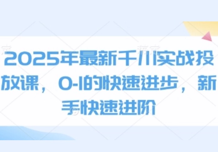 2025年最新千川实战投放课，0-1的快速进步，新手快速进阶-参一网创