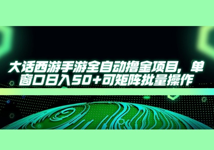 大话西游手游全自动撸金项目，单窗口日入50+可矩阵批量操作-参一网创
