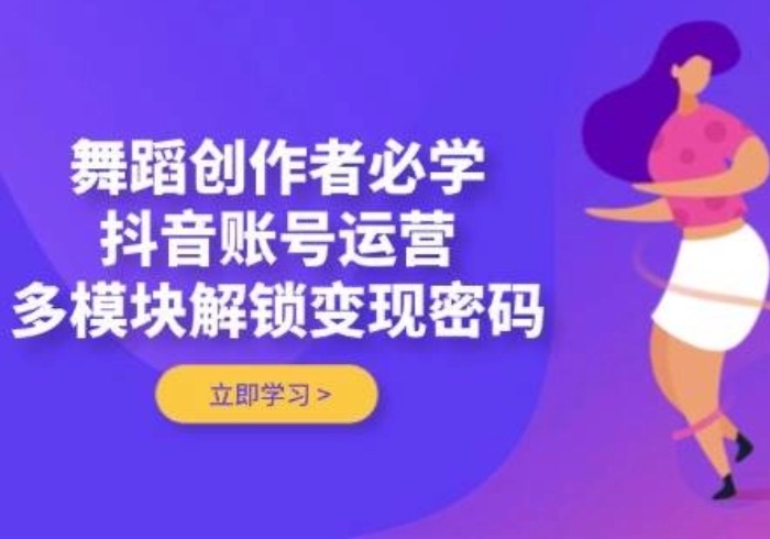 舞蹈创作者必学，抖音账号运营，多模块解锁变现密码-参一网创