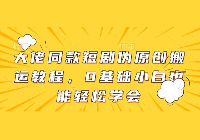 大佬同款短剧伪原创搬运方法，0基础小白也能轻松学会-参一网创