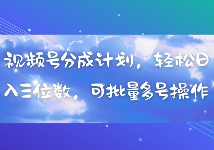 视频号分成计划，轻松日入三位数，可批量多号操作-参一网创