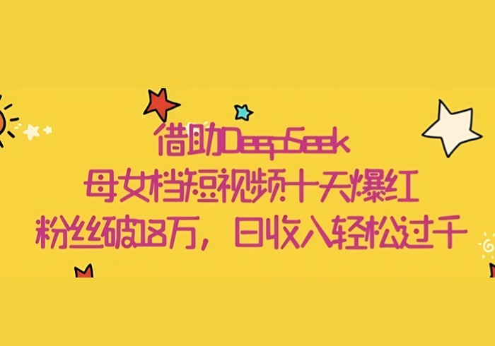 借助DeepSeek，母女档短视频十天爆红，粉丝破18W，日收入轻松几张-参一网创