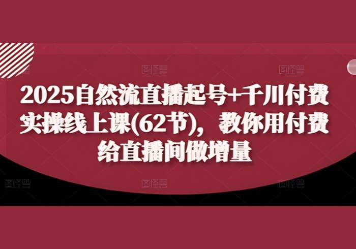 2025自然流直播起号+千川付费实操线上课(62节)，教你用付费给直播间做增量-参一网创