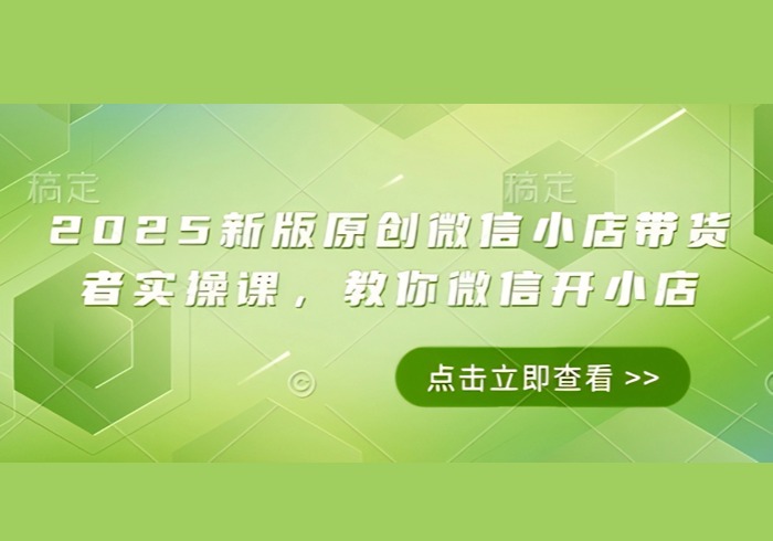 2025新版原创微信小店带货者实操课，教你微信开小店-参一网创