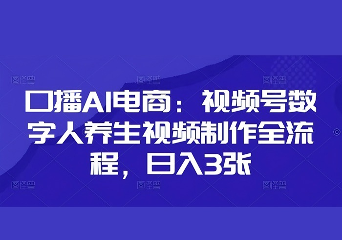 口播AI电商：视频号数字人养生视频制作全流程，日入3张-参一网创
