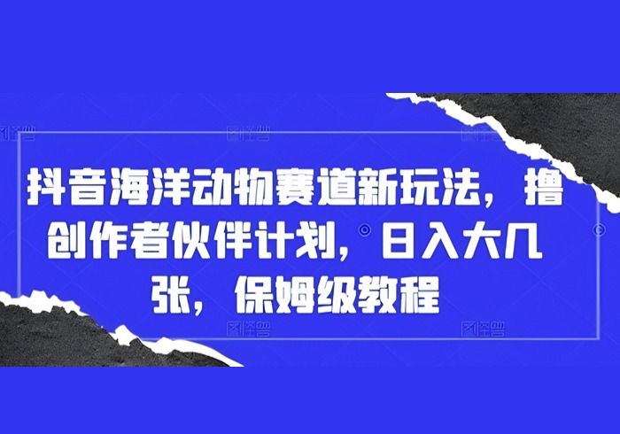 抖音海洋动物赛道新玩法，撸创作者伙伴计划，日入大几张，保姆级教程-参一网创