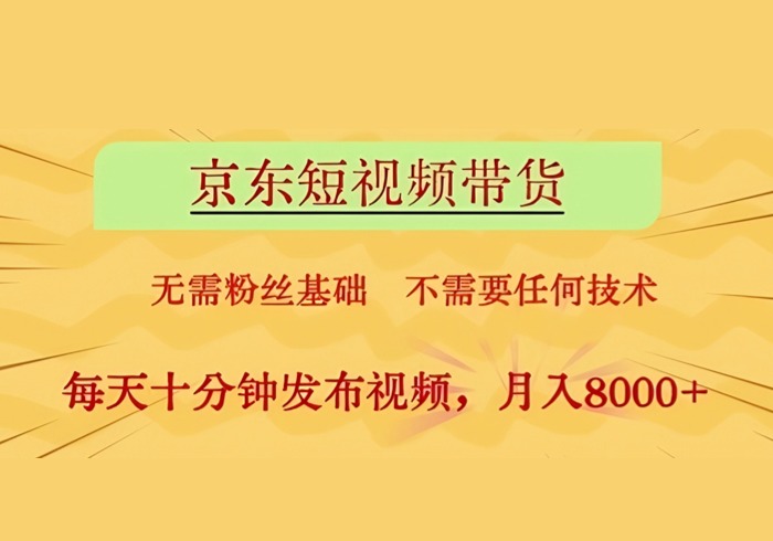 京东短视频带货，无需粉丝基础，不需要任何技术，每天十分钟发布视频，月入8k【揭秘】-参一网创