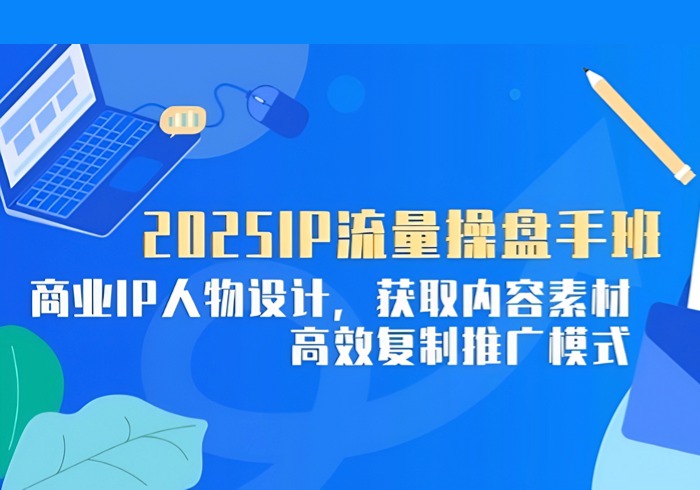 2025IP流量操盘手班，商业IP人物设计，获取内容素材，高效复制推广模式-参一网创