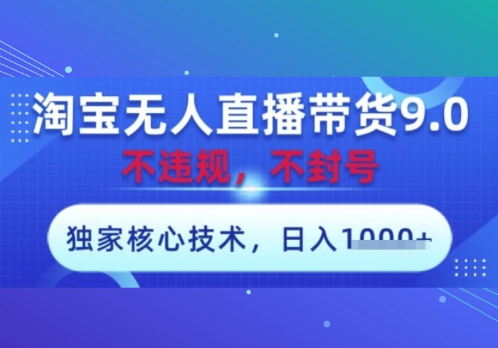 淘宝无人直播带货9.0 ，独家核心技术，不违规，不封号，操作简单，当天开播，当天见收益，日入数张【揭秘】-参一网创