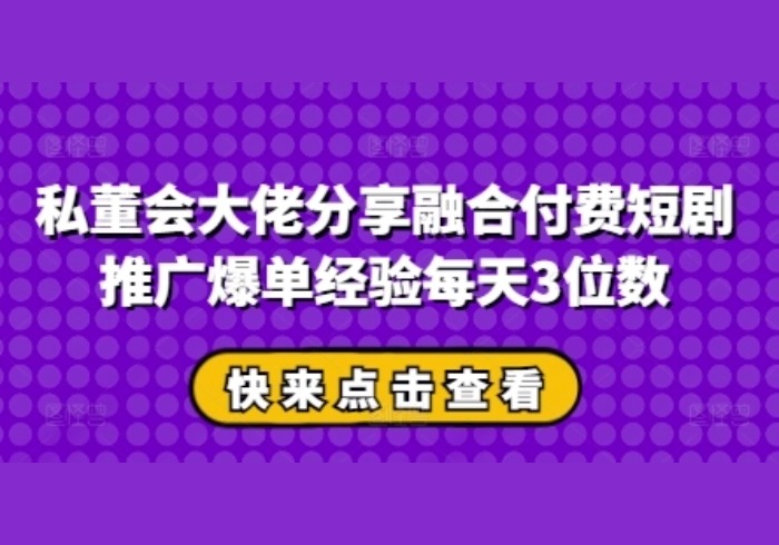 私董会大佬分享融合付费短剧推广爆单经验每天3位数-参一网创