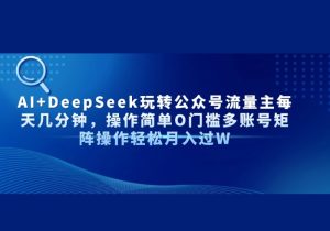 AI+DeepSeek玩转公众号流量主每天几分钟，操作简单O门槛多账号矩阵操作…-参一网创