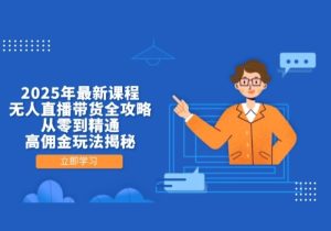 2025年最新课程，无人直播带货全攻略，从零到精通，高佣金玩法揭秘-参一网创
