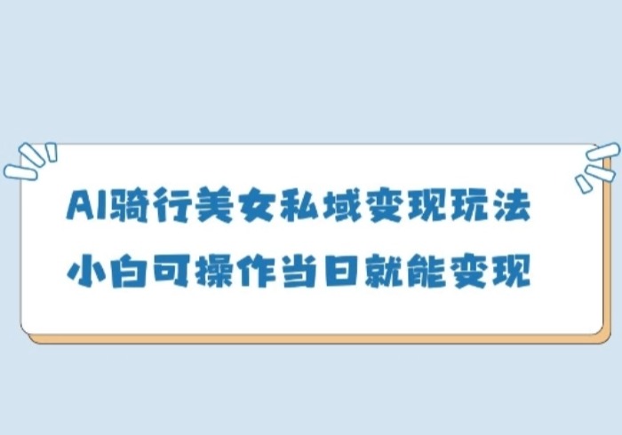 AI骑行美女私域变现玩法小白可操作当日变现5张-参一网创