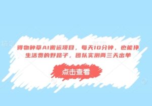 得物种草AI搬运项目，每天10分钟，也能挣生活费的野路子，团队实测两三天出单-参一网创