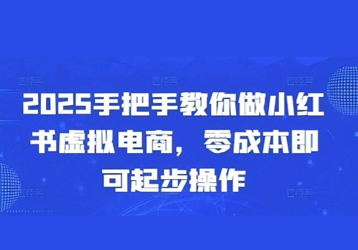 2025手把手教你做小红书虚拟电商，零成本即可起步操作-参一网创