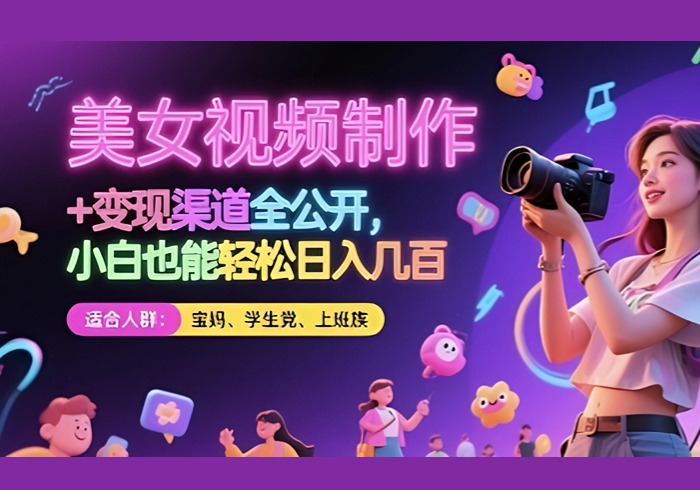 美女视频制作 + 变现渠道全公开，小白也能轻松日入几张【揭秘】-参一网创
