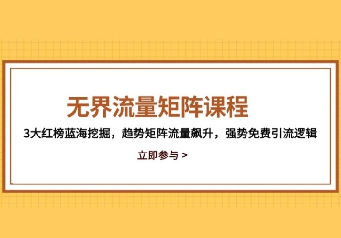 无界流量矩阵课程，3大红榜蓝海挖掘，趋势矩阵流量飙升，强势免费引流逻辑-参一网创