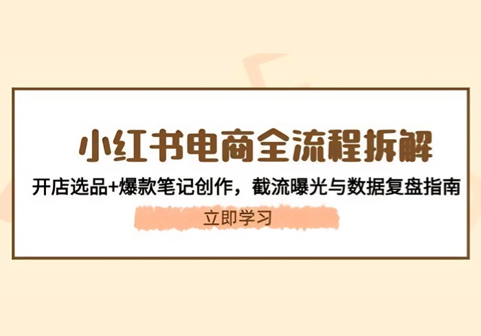 （14770期）小红书电商全流程拆解：开店选品+爆款笔记创作，截流曝光与数据复盘指南-参一网创