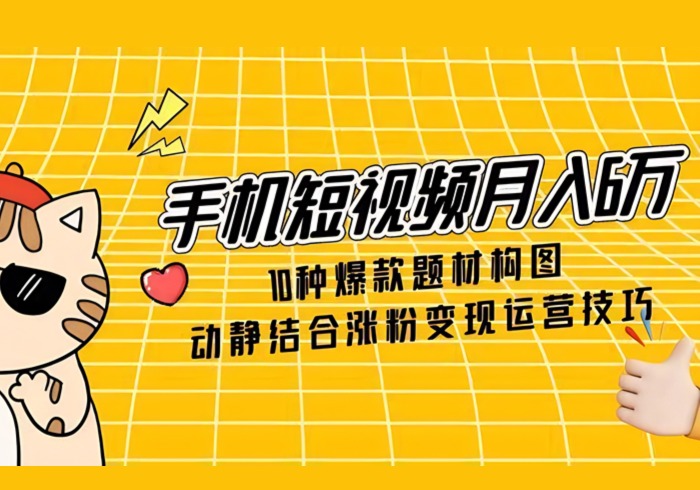 手机短视频月入6万，10种爆款题材构图，动静结合涨粉变现运营技巧-参一网创