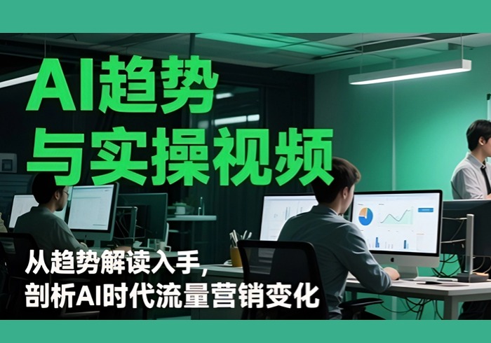 AI趋势与实操视频，从趋势解读入手，剖析AI时代流量营销变化-参一网创
