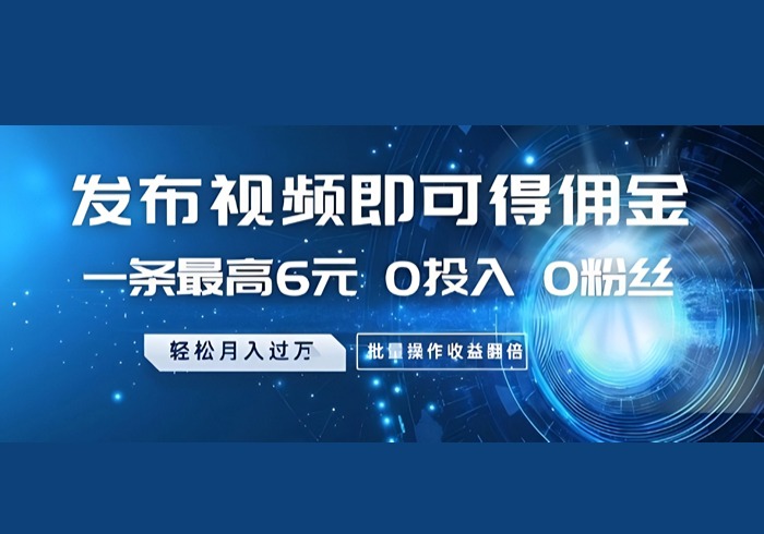 发布视频即可得佣金，一条最高6元，0投入 0粉丝  会发视频就行，月入过W，批量操作收益翻倍【揭秘】-参一网创