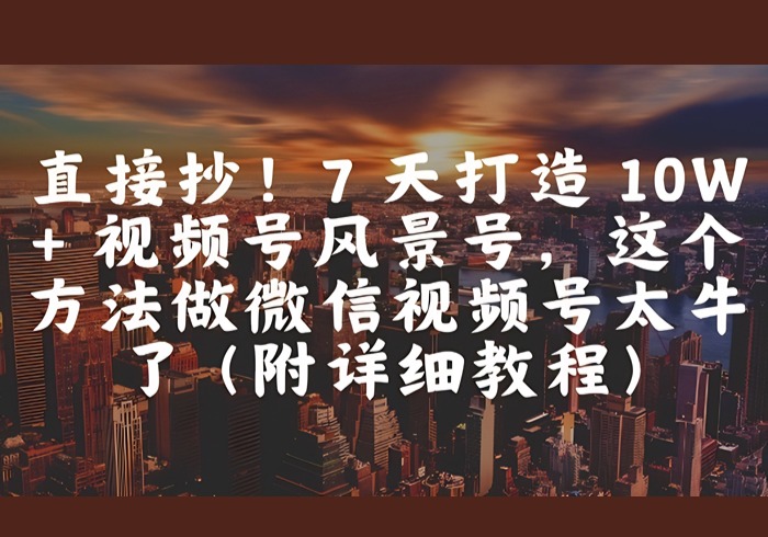 直接抄！7 天打造 10W + 视频号风景号，这个方法做微信视频号太牛了(附详细教程)-参一网创