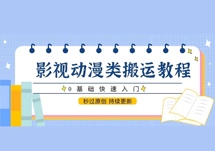 影视动漫类搬运教程，0基础快速入门，秒过原创 持续更新-参一网创