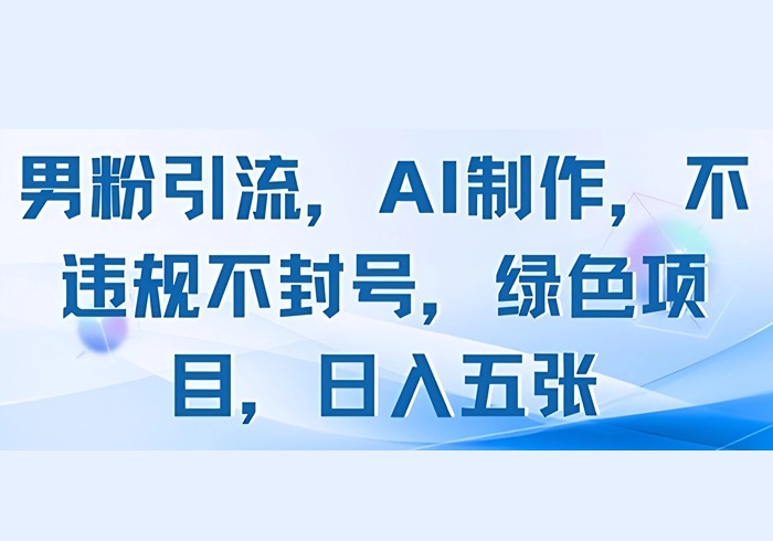男粉引流，AI制作，不违规不封号，绿色项目，日入五张-参一网创