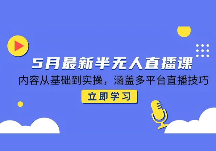 5月最新半无人直播课，内容从基础到实操，涵盖多平台直播技巧-参一网创