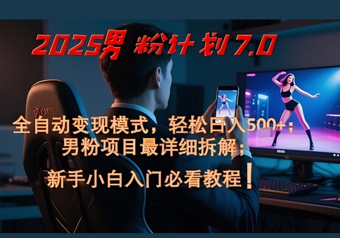 2025男粉计划7.0，全自动变现模式，轻松日入5张+，新手小白必看课程-参一网创