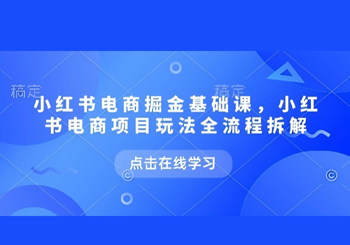 小红书电商掘金课，小红书电商项目玩法全流程拆解(更新5月)-参一网创