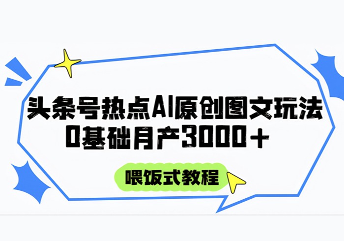 头条号热点AI图文攻略，喂饭式教程+0基础月产3000+-参一网创