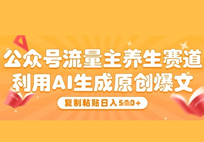 公众号流量主养生赛道，利用AI生成原创爆文，复制粘贴日入5张-参一网创