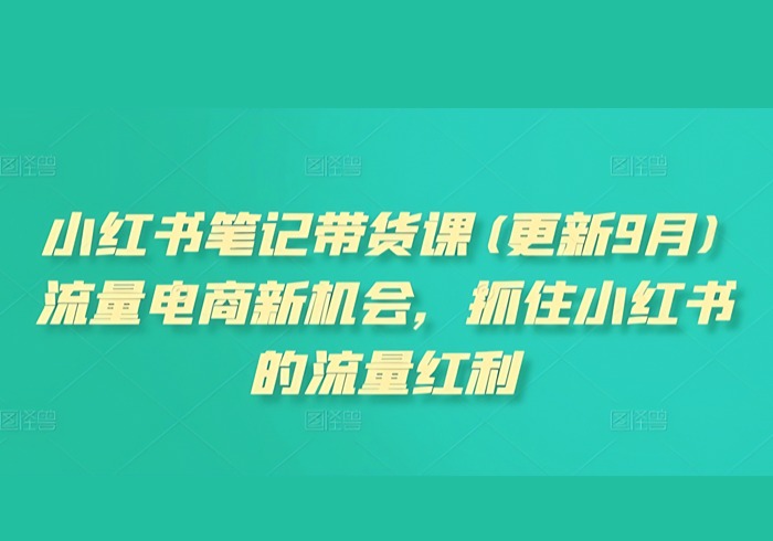 小红书笔记带货课(更新25年4月)流量电商新机会，抓住小红书的流量红利-参一网创