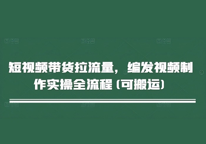 短视频带货拉流量，编发视频制作实操全流程(可搬运)-参一网创